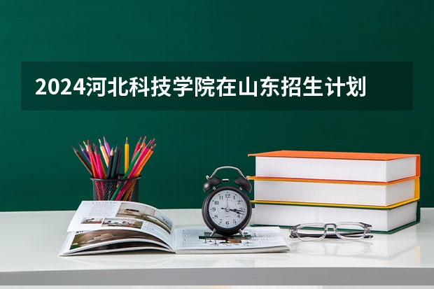 2024河北科技学院在山东招生计划（招生人数介绍）