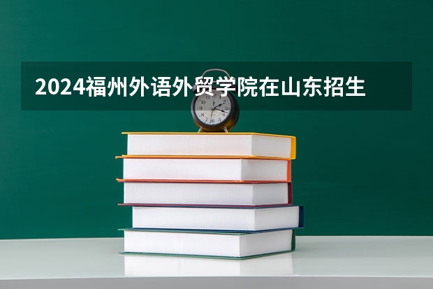 2024福州外语外贸学院在山东招生计划（招生人数介绍）