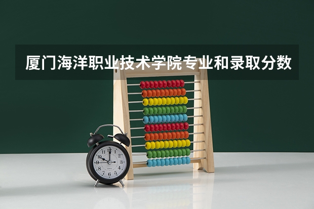 厦门海洋职业技术学院专业和录取分数线是多少