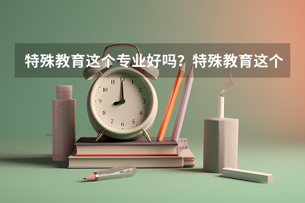 特殊教育这个专业好吗？特殊教育这个行业前景怎么样？