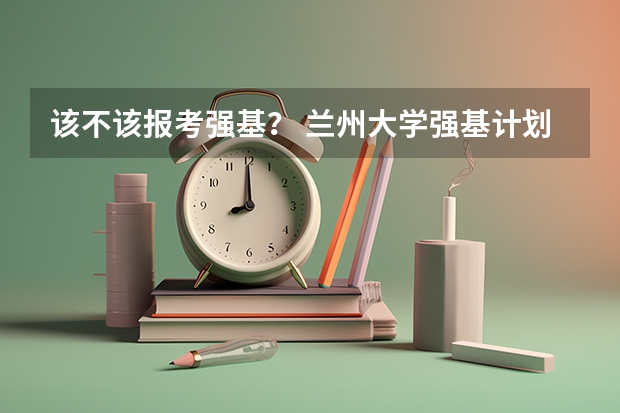 该不该报考强基？ 兰州大学强基计划入围分数线