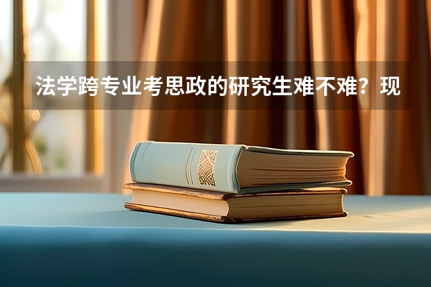 法学跨专业考思政的研究生难不难？现在还来得及吗？