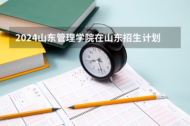 2024山东管理学院在山东招生计划（招生人数介绍）