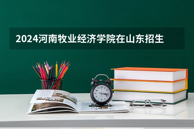 2024河南牧业经济学院在山东招生计划（招生人数介绍）