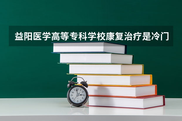 益阳医学高等专科学校康复治疗是冷门吗