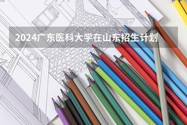 2024广东医科大学在山东招生计划（招生人数介绍）