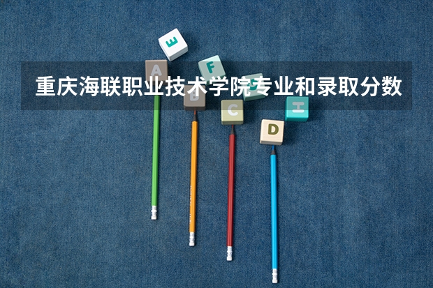 重庆海联职业技术学院专业和录取分数线是多少