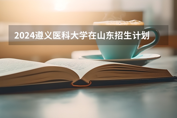 2024遵义医科大学在山东招生计划（招生人数介绍）
