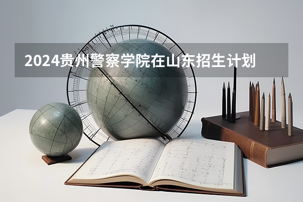 2024贵州警察学院在山东招生计划（招生人数介绍）