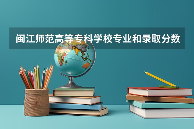 闽江师范高等专科学校专业和录取分数线是多少