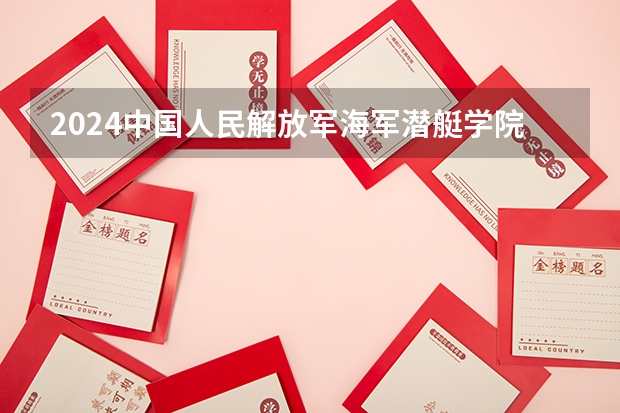 2024中国人民解放军海军潜艇学院在山东招生计划（招生人数介绍）