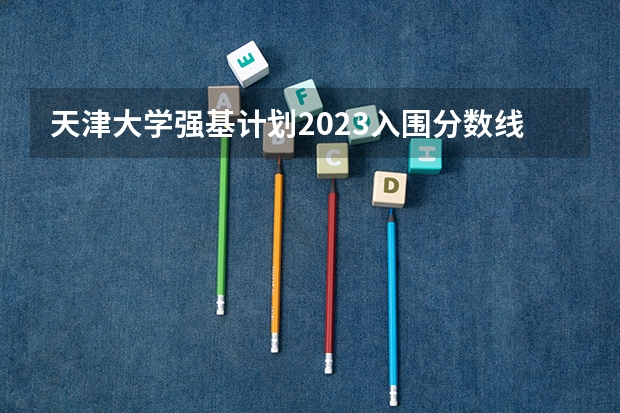 天津大学强基计划2023入围分数线（天津高考特殊类型分数线）