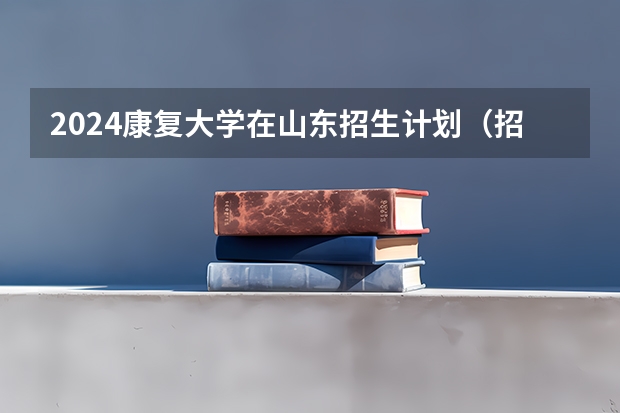 2024康复大学在山东招生计划（招生人数介绍）