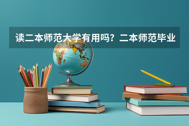 读二本师范大学有用吗？二本师范毕业生好就业吗？