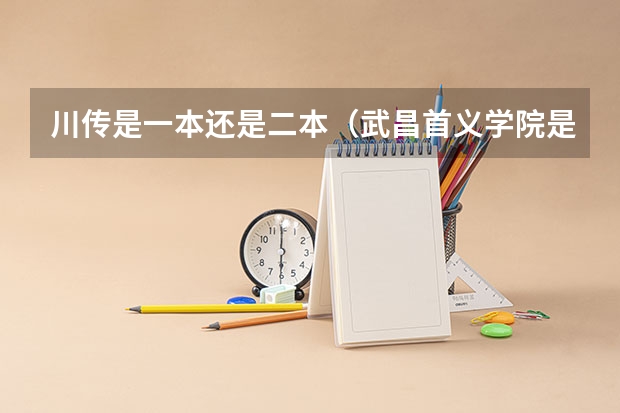 川传是一本还是二本（武昌首义学院是二本还是三本）