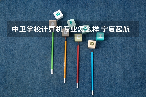 中卫学校计算机专业怎么样 宁夏起航技工学校招生简章官网地址收费标准