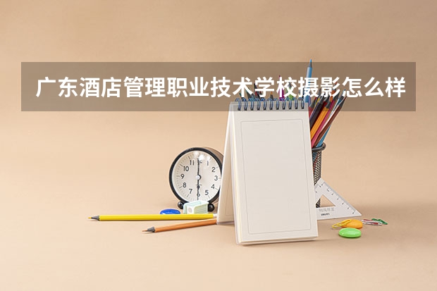 广东酒店管理职业技术学校摄影怎么样