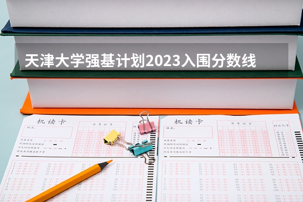 天津大学强基计划2023入围分数线 清华强基录取分数线