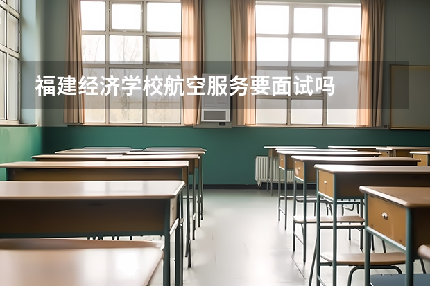 福建经济学校航空服务要面试吗