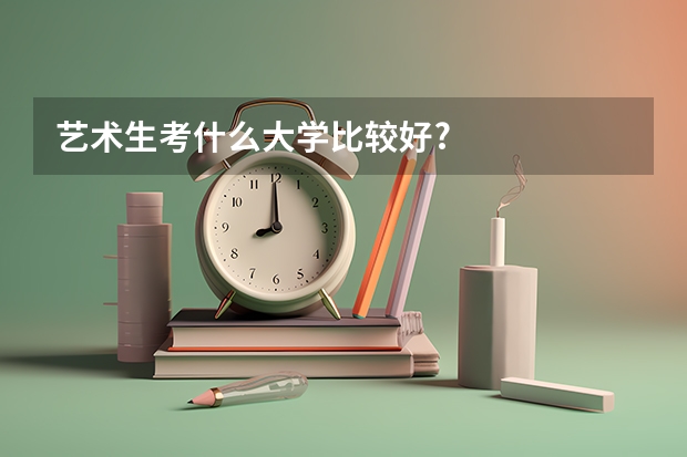 艺术生考什么大学比较好?