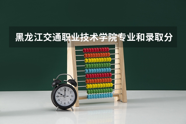 黑龙江交通职业技术学院专业和录取分数线是多少