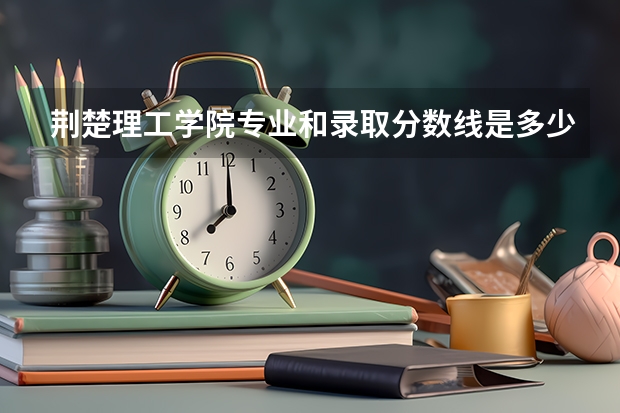 荆楚理工学院专业和录取分数线是多少