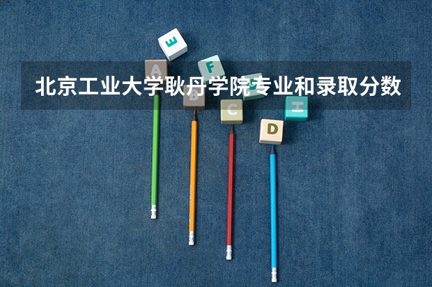 北京工业大学耿丹学院专业和录取分数线是多少