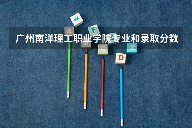 广州南洋理工职业学院专业和录取分数线是多少