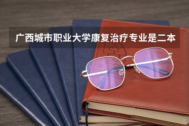 广西城市职业大学康复治疗专业是二本吗?