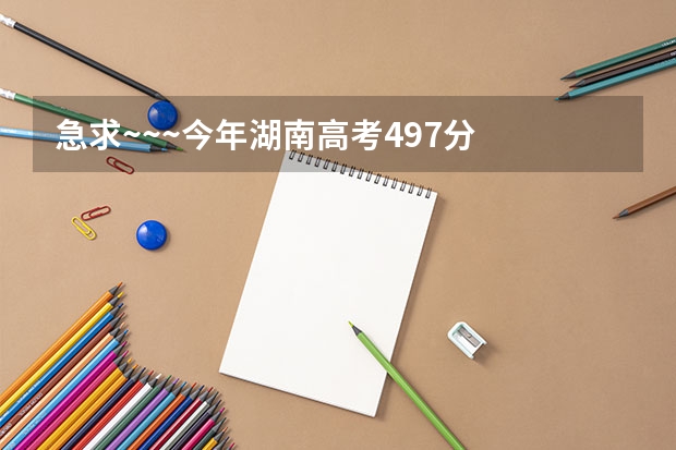 急求~~~今年湖南高考497分  有什么湖南的好学校可以去？