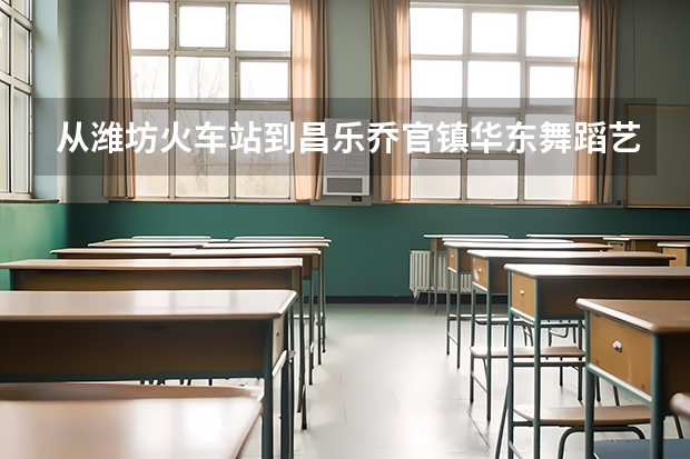 从潍坊火车站到昌乐乔官镇华东舞蹈艺术学校怎么走?