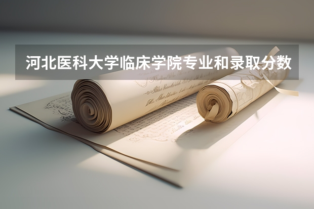 河北医科大学临床学院专业和录取分数线是多少