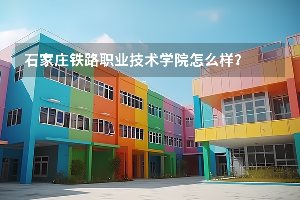石家庄铁路职业技术学院怎么样？