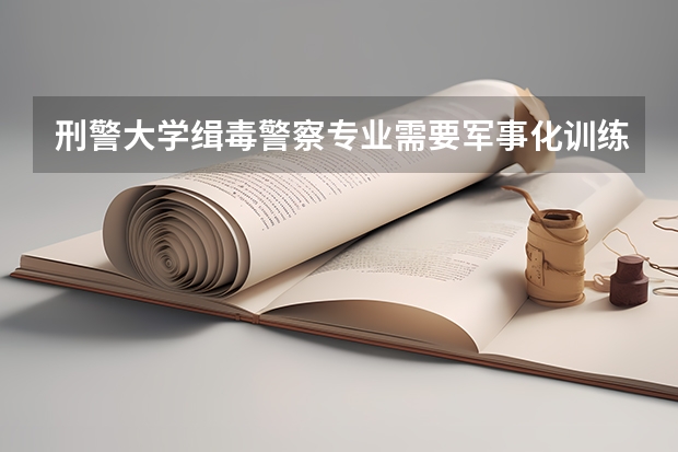 刑警大学缉毒警察专业需要军事化训练吗