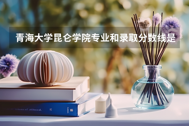 青海大学昆仑学院专业和录取分数线是多少