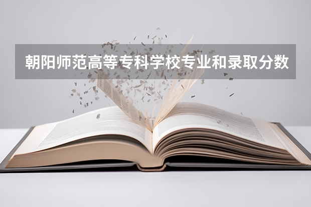 朝阳师范高等专科学校专业和录取分数线是多少
