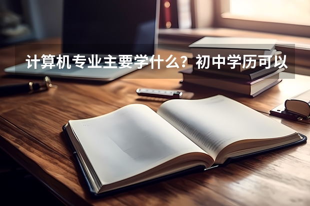 计算机专业主要学什么？初中学历可以学吗