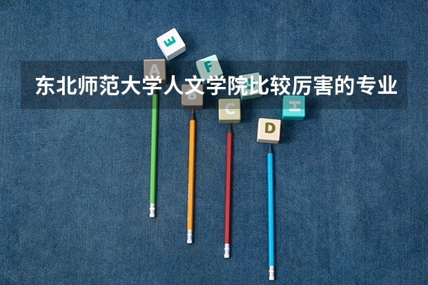 东北师范大学人文学院比较厉害的专业都有哪些？？？在线等！！！