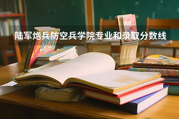 陆军炮兵防空兵学院专业和录取分数线是多少
