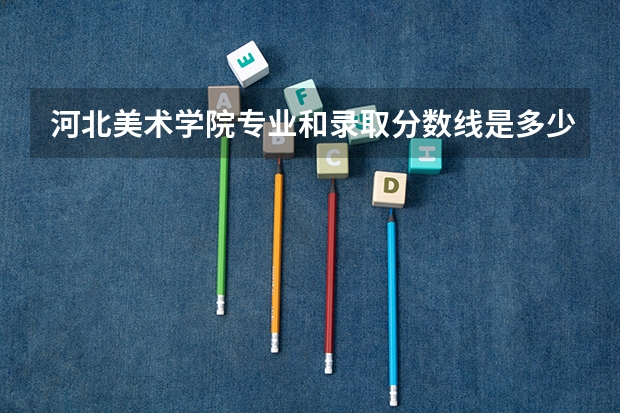 河北美术学院专业和录取分数线是多少