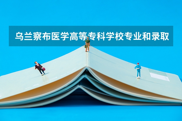 乌兰察布医学高等专科学校专业和录取分数线是多少