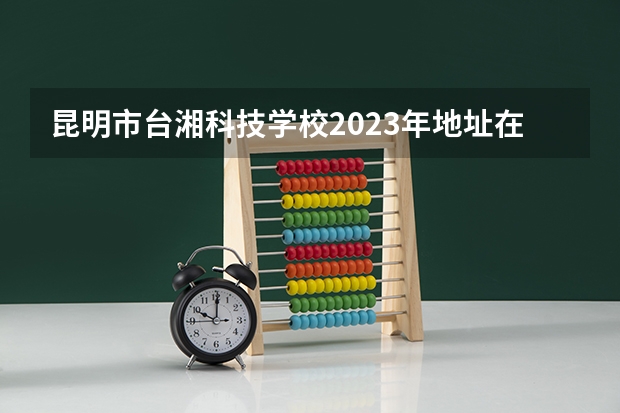 昆明市台湘科技学校2023年地址在哪里