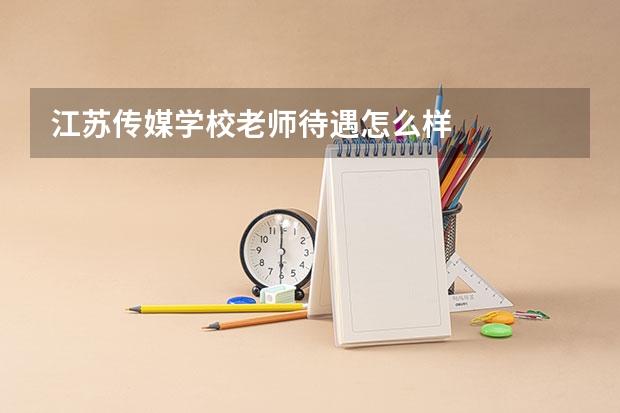 江苏传媒学校老师待遇怎么样