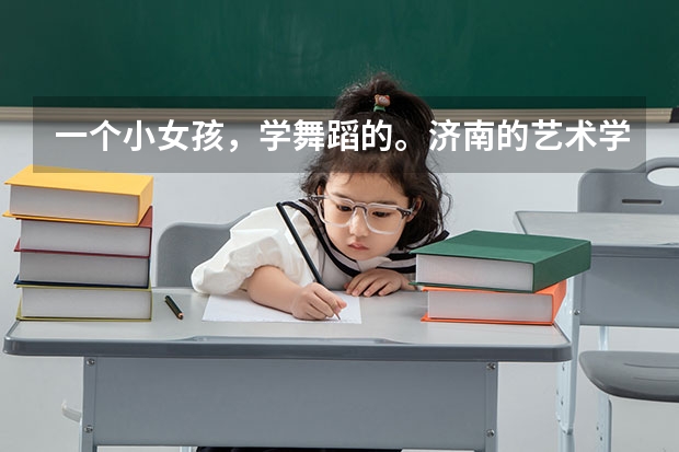 一个小女孩，学舞蹈的。济南的艺术学校哪个好，多少分，有什么特殊要求吗？