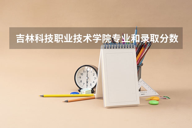 吉林科技职业技术学院专业和录取分数线是多少