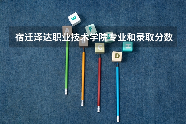 宿迁泽达职业技术学院专业和录取分数线是多少
