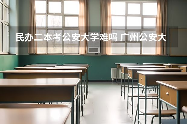 民办二本考公安大学难吗 广州公安大学属于一本还是二本