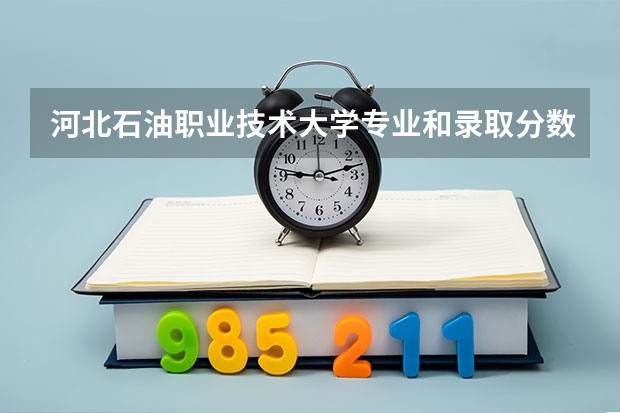 河北石油职业技术大学专业和录取分数线是多少