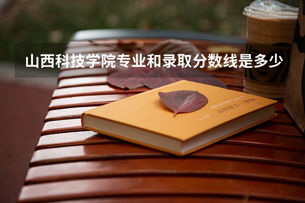山西科技学院专业和录取分数线是多少