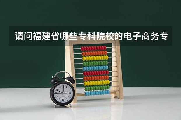 请问福建省哪些专科院校的电子商务专业比较好？？？